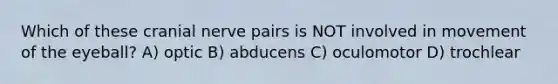 Which of these cranial nerve pairs is NOT involved in movement of the eyeball? A) optic B) abducens C) oculomotor D) trochlear