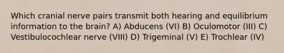 Which cranial nerve pairs transmit both hearing and equilibrium information to the brain? A) Abducens (VI) B) Oculomotor (III) C) Vestibulocochlear nerve (VIII) D) Trigeminal (V) E) Trochlear (IV)