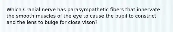 Which Cranial nerve has parasympathetic fibers that innervate the smooth muscles of the eye to cause the pupil to constrict and the lens to bulge for close vison?