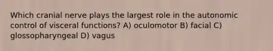 Which cranial nerve plays the largest role in the autonomic control of visceral functions? A) oculomotor B) facial C) glossopharyngeal D) vagus