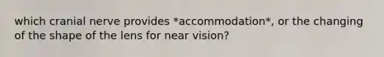 which cranial nerve provides *accommodation*, or the changing of the shape of the lens for near vision?