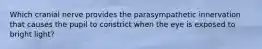 Which cranial nerve provides the parasympathetic innervation that causes the pupil to constrict when the eye is exposed to bright light?