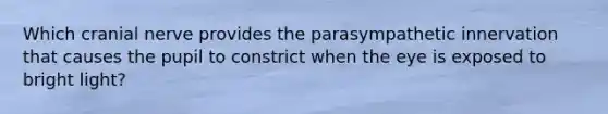 Which cranial nerve provides the parasympathetic innervation that causes the pupil to constrict when the eye is exposed to bright light?