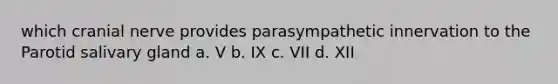 which cranial nerve provides parasympathetic innervation to the Parotid salivary gland a. V b. IX c. VII d. XII