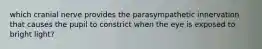 which cranial nerve provides the parasympathetic innervation that causes the pupil to constrict when the eye is exposed to bright light?