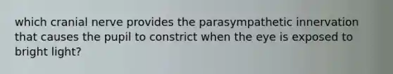 which cranial nerve provides the parasympathetic innervation that causes the pupil to constrict when the eye is exposed to bright light?