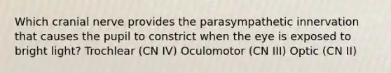 Which cranial nerve provides the parasympathetic innervation that causes the pupil to constrict when the eye is exposed to bright light? Trochlear (CN IV) Oculomotor (CN III) Optic (CN II)