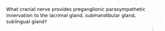 What cranial nerve provides preganglionic parasympathetic innervation to the lacrimal gland, submandibular gland, sublingual gland?