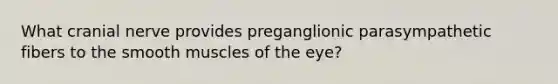 What cranial nerve provides preganglionic parasympathetic fibers to the smooth muscles of the eye?