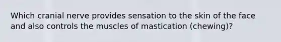 Which cranial nerve provides sensation to the skin of the face and also controls the muscles of mastication (chewing)?