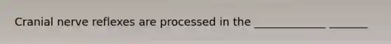 Cranial nerve reflexes are processed in the _____________ _______