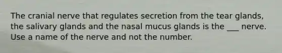 The cranial nerve that regulates secretion from the tear glands, the salivary glands and the nasal mucus glands is the ___ nerve. Use a name of the nerve and not the number.