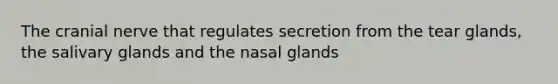 The cranial nerve that regulates secretion from the tear glands, the salivary glands and the nasal glands