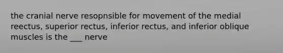 the cranial nerve resopnsible for movement of the medial reectus, superior rectus, inferior rectus, and inferior oblique muscles is the ___ nerve