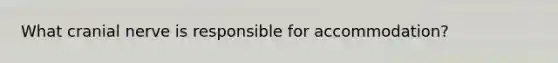 What cranial nerve is responsible for accommodation?