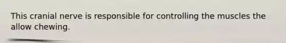 This cranial nerve is responsible for controlling the muscles the allow chewing.