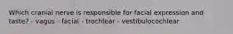 Which cranial nerve is responsible for facial expression and taste? - vagus - facial - trochlear - vestibulocochlear