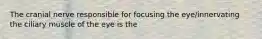 The cranial nerve responsible for focusing the eye/innervating the ciliary muscle of the eye is the