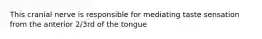 This cranial nerve is responsible for mediating taste sensation from the anterior 2/3rd of the tongue