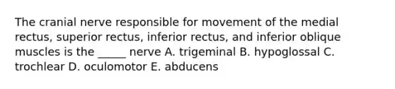 The cranial nerve responsible for movement of the medial rectus, superior rectus, inferior rectus, and inferior oblique muscles is the _____ nerve A. trigeminal B. hypoglossal C. trochlear D. oculomotor E. abducens