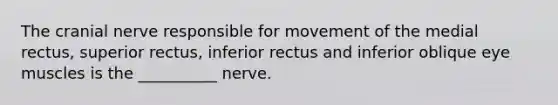 The cranial nerve responsible for movement of the medial rectus, superior rectus, inferior rectus and inferior oblique eye muscles is the __________ nerve.