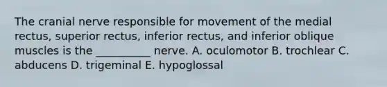 The cranial nerve responsible for movement of the medial rectus, superior rectus, inferior rectus, and inferior oblique muscles is the __________ nerve. A. oculomotor B. trochlear C. abducens D. trigeminal E. hypoglossal