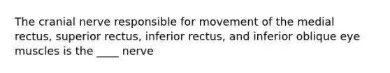 The cranial nerve responsible for movement of the medial rectus, superior rectus, inferior rectus, and inferior oblique eye muscles is the ____ nerve