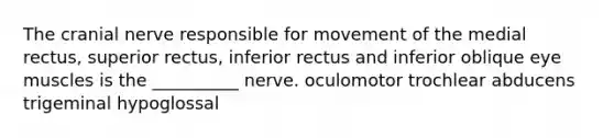 The cranial nerve responsible for movement of the medial rectus, superior rectus, inferior rectus and inferior oblique eye muscles is the __________ nerve. oculomotor trochlear abducens trigeminal hypoglossal