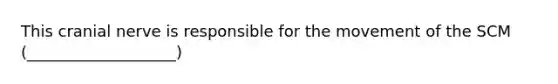 This cranial nerve is responsible for the movement of the SCM (___________________)