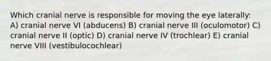 Which cranial nerve is responsible for moving the eye laterally: A) cranial nerve VI (abducens) B) cranial nerve III (oculomotor) C) cranial nerve II (optic) D) cranial nerve IV (trochlear) E) cranial nerve VIII (vestibulocochlear)