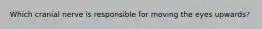 Which cranial nerve is responsible for moving the eyes upwards?