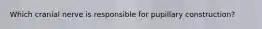 Which cranial nerve is responsible for pupillary construction?