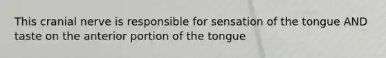 This cranial nerve is responsible for sensation of the tongue AND taste on the anterior portion of the tongue