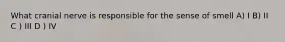What cranial nerve is responsible for the sense of smell A) I B) II C ) III D ) IV