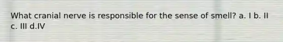 What cranial nerve is responsible for the sense of smell? a. I b. II c. III d.IV