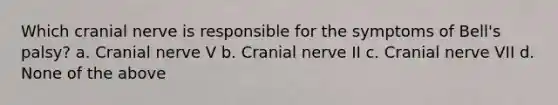 Which cranial nerve is responsible for the symptoms of Bell's palsy? a. Cranial nerve V b. Cranial nerve II c. Cranial nerve VII d. None of the above