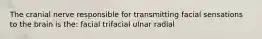 The cranial nerve responsible for transmitting facial sensations to the brain is the: facial trifacial ulnar radial