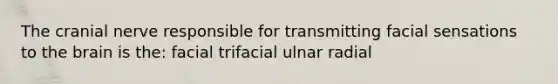 The cranial nerve responsible for transmitting facial sensations to the brain is the: facial trifacial ulnar radial