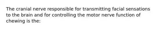 The cranial nerve responsible for transmitting facial sensations to <a href='https://www.questionai.com/knowledge/kLMtJeqKp6-the-brain' class='anchor-knowledge'>the brain</a> and for controlling the motor nerve function of chewing is the: