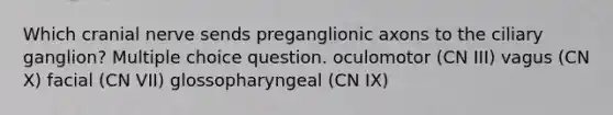 Which cranial nerve sends preganglionic axons to the ciliary ganglion? Multiple choice question. oculomotor (CN III) vagus (CN X) facial (CN VII) glossopharyngeal (CN IX)