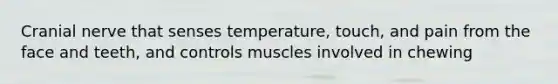 Cranial nerve that senses temperature, touch, and pain from the face and teeth, and controls muscles involved in chewing