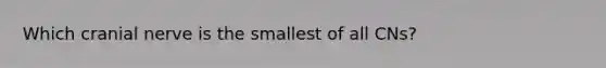 Which cranial nerve is the smallest of all CNs?