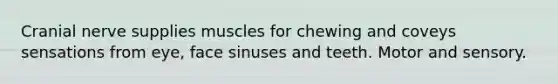 Cranial nerve supplies muscles for chewing and coveys sensations from eye, face sinuses and teeth. Motor and sensory.