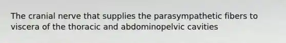 The cranial nerve that supplies the parasympathetic fibers to viscera of the thoracic and abdominopelvic cavities