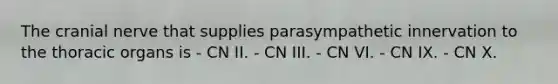 The cranial nerve that supplies parasympathetic innervation to the thoracic organs is - CN II. - CN III. - CN VI. - CN IX. - CN X.