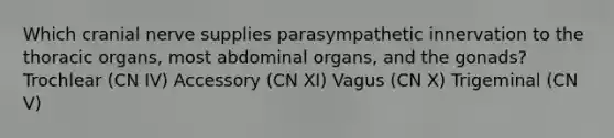 Which cranial nerve supplies parasympathetic innervation to the thoracic organs, most abdominal organs, and the gonads? Trochlear (CN IV) Accessory (CN XI) Vagus (CN X) Trigeminal (CN V)