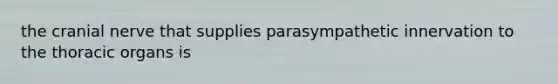 the cranial nerve that supplies parasympathetic innervation to the thoracic organs is