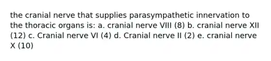 the cranial nerve that supplies parasympathetic innervation to the thoracic organs is: a. cranial nerve VIII (8) b. cranial nerve XII (12) c. Cranial nerve VI (4) d. Cranial nerve II (2) e. cranial nerve X (10)