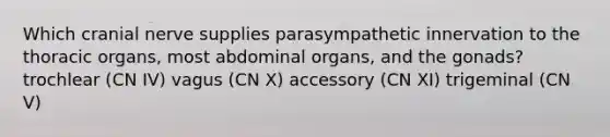 Which cranial nerve supplies parasympathetic innervation to the thoracic organs, most abdominal organs, and the gonads? trochlear (CN IV) vagus (CN X) accessory (CN XI) trigeminal (CN V)