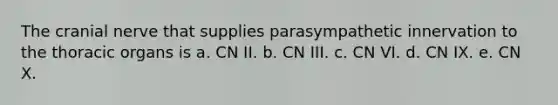 The cranial nerve that supplies parasympathetic innervation to the thoracic organs is a. CN II. b. CN III. c. CN VI. d. CN IX. e. CN X.